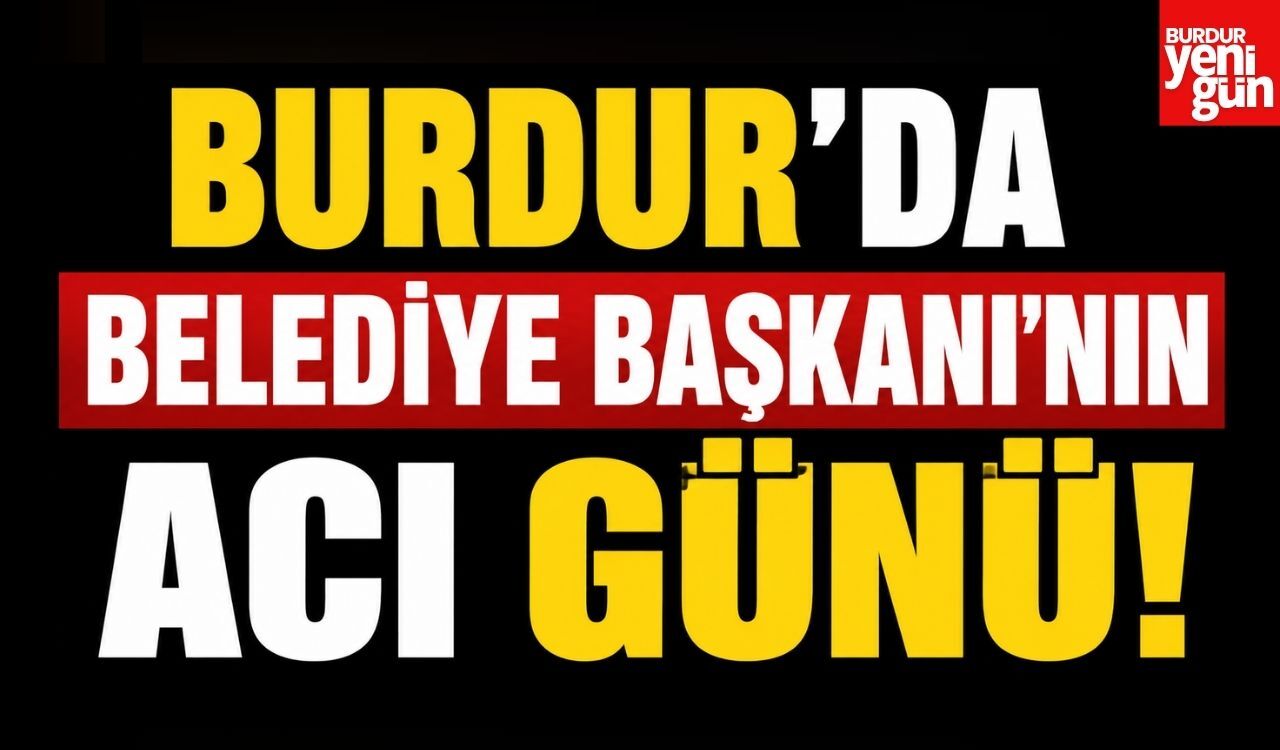 Burdur'da Belediye Başkanı'nın Acı Günü!