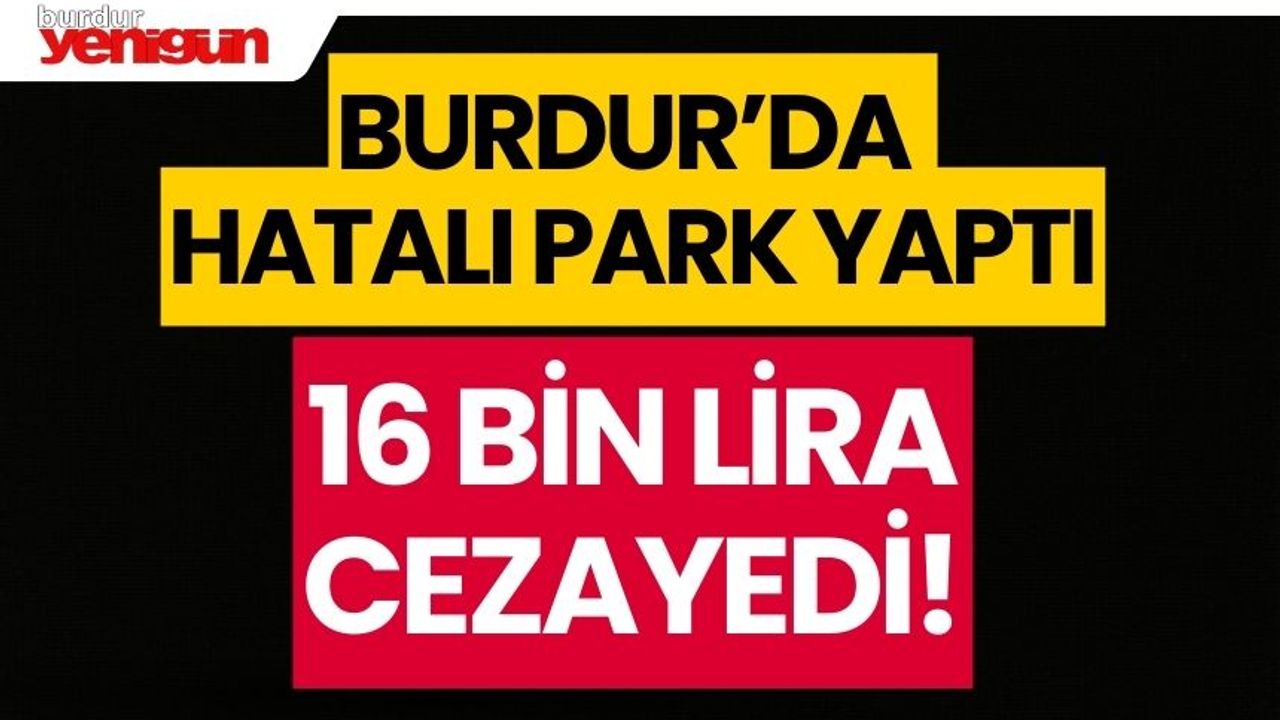 Burdur'da hatalı park yapan sürücüye 16 bin lira ceza!