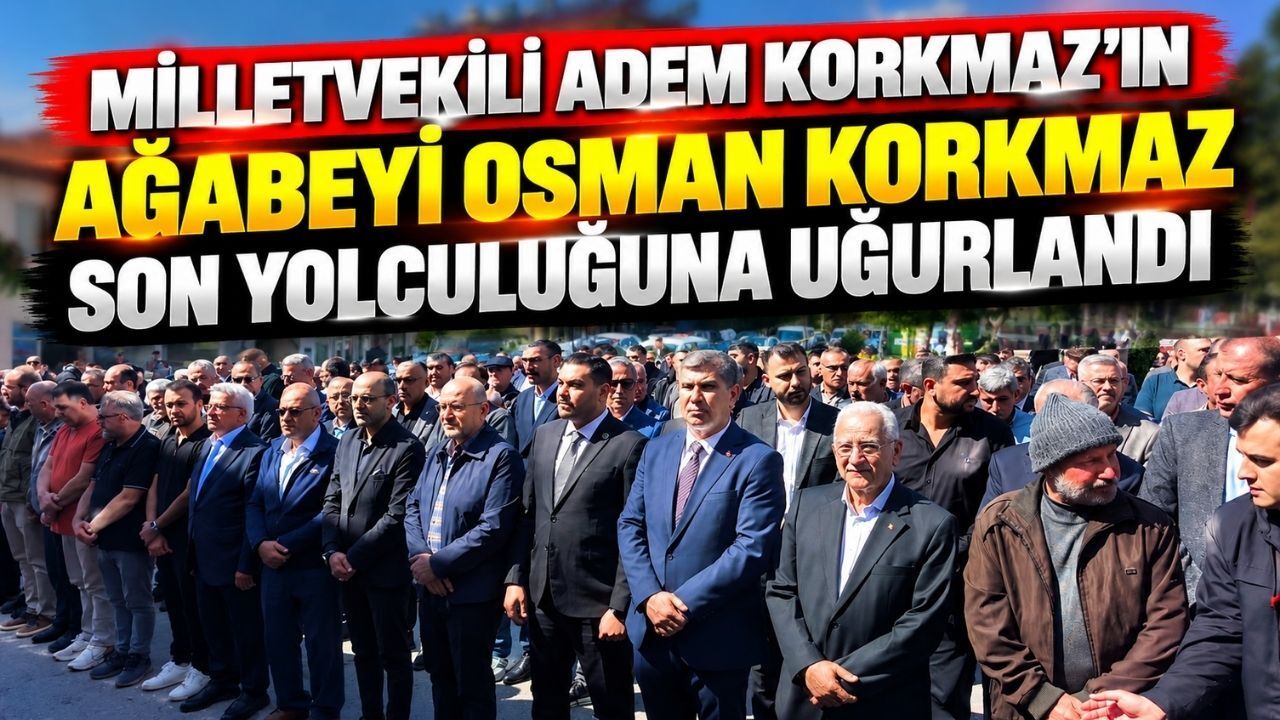 Milletvekili Adem Korkmaz’ın Ağabeyi Osman Korkmaz Son Yolculuğuna Uğurlandı