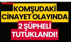 Komşudaki cinayette 2 şüpheli tutuklandı