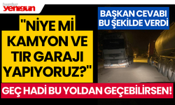 "Niye mi kamyon ve tır garajı yapıyoruz?" İşte cevabı...