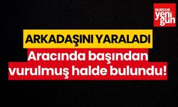 Arkadaşını yaraladı, aracında başından vurulmuş halde bulundu