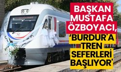 Başkan Mustafa Özboyacı:''Uzun Süren Bekleyişin Ardından Burdur'a Tren Seferleri Başlıyor''