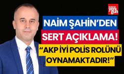 Naim Şahin: “AKP iyi polis rolünü oynamaktadır”