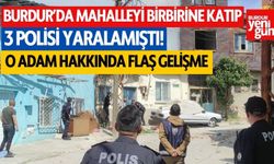 Burdur'da mahalleyi birbirine katıp 3 polisi yaralamıştı! O adam hakkında flaş gelişme