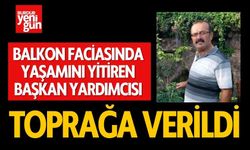 Balkon Faciasında Yaşamını Yitiren Başkan Yardımcısı Toprağa Verildi