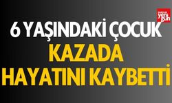 6 yaşındaki çocuk, kazada hayatını kaybetti