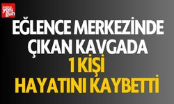 Eğlence merkezinde çıkan kavgada 1 kişi hayatını kaybetti