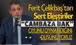 Ferit Çelikbaş'tan Sert Eleştiriler: "Cambaza Bak oyunu oynandığını düşünüyoruz"