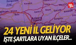 24 Yeni İl Geliyor işte şartlara uyan ilçeler