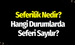 Seferilik Nedir? Hangi Durumlarda Seferi Sayılır?