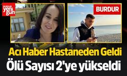 Burdur'da Acı haber hastaneden geldi, ölü sayısı 2'ye yükseldi