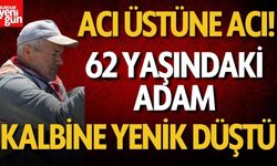 Acı üstüne acı! 62 yaşındaki adam kalbine yenik düştü