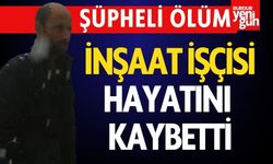 Şüpheli Ölüm: İnşaat İşçisi Hayatını Kaybetti