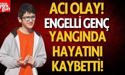 Engelli genç ev yangınında hayatını kaybetti