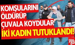 Komşularını öldürüp çuvala koyan 2 kadın tutuklandı