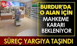 Burdur’da O Alan İçin Mahkeme Kararı Bekleniyor