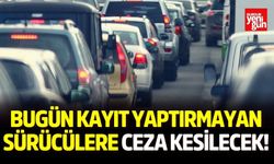 Bugün kayıt yaptırmayan sürücülere ceza kesilecek!