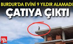 Burdur’da Evini 9 Yıldır Alamadı Çatıya Çıktı