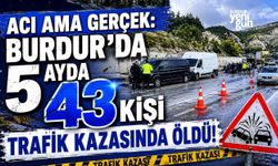 ACI AMA GERÇEK: BURDUR'DA 5 AYDA 43 KİŞİ TRAFİK KAZASINDA ÖLDÜ!