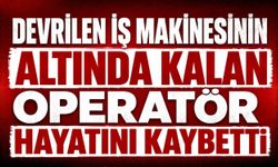 Devrilen iş makinesinin altında kalan operatör hayatını kaybetti