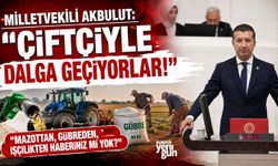 Milletvekili Akbulut: "Çiftçiyle Dalga Geçiyorlar!"
