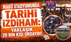 MAKÜ STADYUMUNDA TARİHİ İZDİHAM: YAKLAŞIK 20 BİN KİŞİ ORDAYDI!