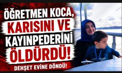 ÖĞRETMEN KOCA, KARISINI VE KAYINPEDERİNİ ÖLDÜRDÜ!