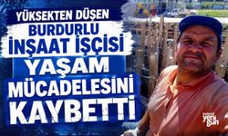 YÜKSEKTEN DÜŞEN BURDURLU İNŞAAT İŞÇİSİ YAŞAM MÜCADELESİNİ KAYBETTİ