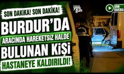 Burdur'da Aracında Hareketsiz Halde Bulunan Kişi Hastaneye Kaldırıldı!