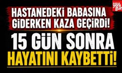 Hastanedeki Babasına Giderken Kaza Geçirdi! 15 Gün Sonra Hayatını Kaybetti