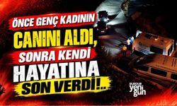 Önce genç kadının canını aldı, sonra kendi hayatına son verdi!.
