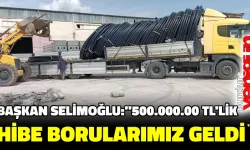 BAŞKAN SELİMOĞLU;’’500.000,00 TL LİK HİBE BORULARIMIZ GELDİ’’