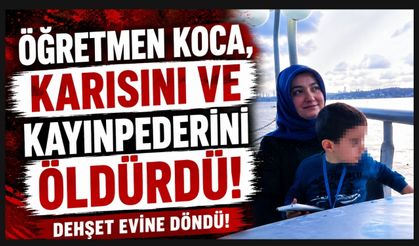 ÖĞRETMEN KOCA, KARISINI VE KAYINPEDERİNİ ÖLDÜRDÜ!