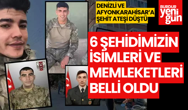 6 şehidimizin isimleri ve memleketleri belli oldu...Komşumuz Afyonkarahisar ve Denizli'ye şehit ateşi düştü