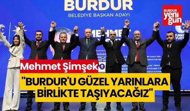 Mehmet Şimşek: "Burdur'u güzel yarınlara birlikte taşıyacağız"