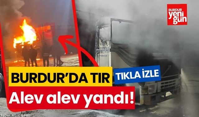 Burdur’da TIR alev alev yandı!