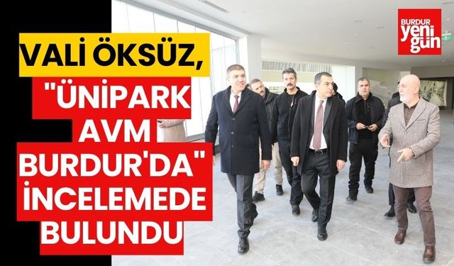 VALİ ÖKSÜZ, "ÜNİPARK AVM BURDUR'DA" İNCELEMEDE BULUNDU