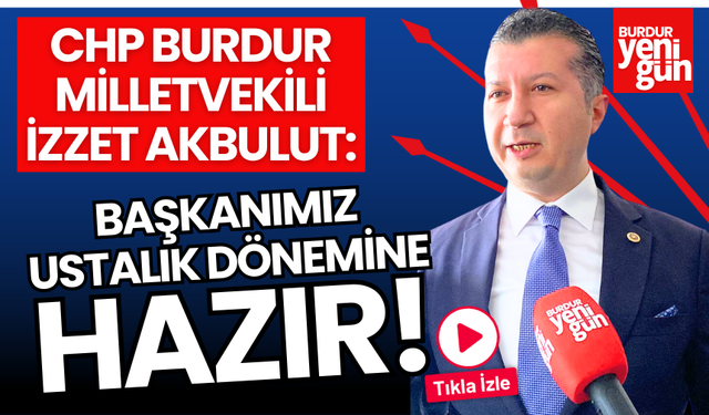 CHP Burdur Milletvekili İzzet Akbulut: "Başkanımız Ustalık Dönemine Hazır!"
