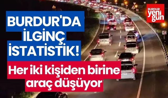 Burdur'da ilginç istatistik! her iki kişiden birine araç düşüyor