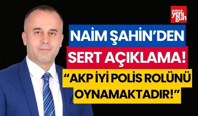 Naim Şahin: “AKP iyi polis rolünü oynamaktadır”