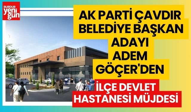 AK Parti Çavdır Belediye Başkan Adayı Adem Göçer'den İlçe Devlet Hastanesi Müjdesi