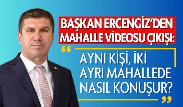 Başkan Ercengiz’den mahalle videosu çıkışı:  “Aynı kişi, iki ayrı mahallede nasıl konuşur?”
