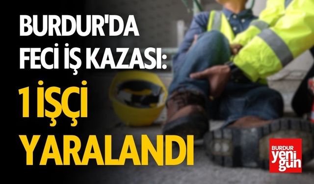 Burdur'da Feci İş Kazası: 1 İşçi  Yaralandı