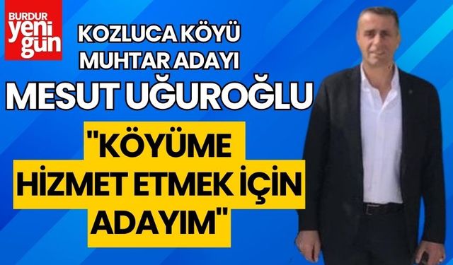 Kozluca Köyü Muhtar Adayı Mesut Uğuroğlu:''Köyüme Hizmet İçin Adayım''