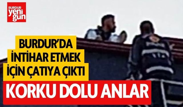 Burdur'da intihar etmek istedi, çatıya çıktı!