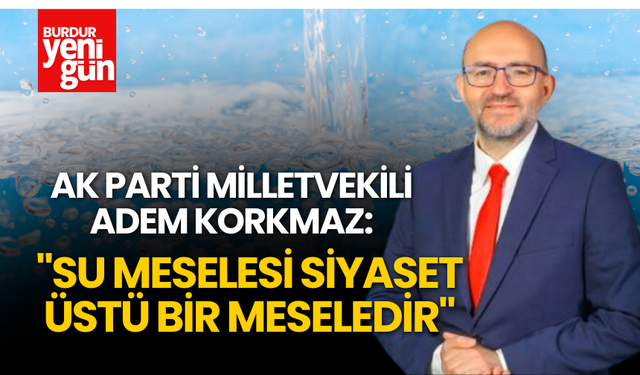 AK Parti Milletvekili Adem Korkmaz: "Su Meselesi Siyaset Üstü Bir Meseledir"
