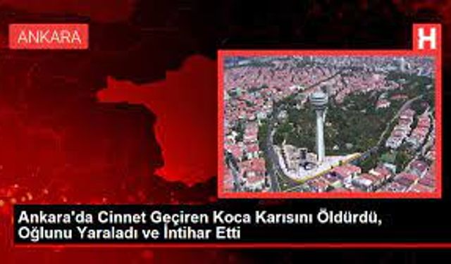 Ankara'da Cinnet Geçiren Koca Karısını Öldürdü, Oğlunu Yaraladı ve İntihar Etti