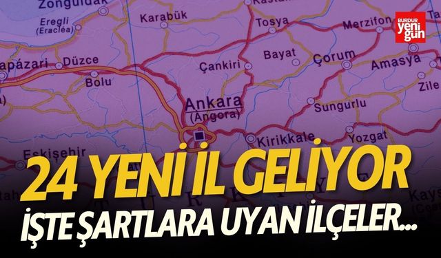 24 Yeni İl Geliyor işte şartlara uyan ilçeler