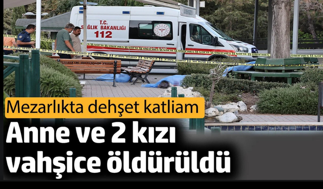 Anne ve 2 kızı vahşice öldürüldü: Mezarlıkta dehşet katliam